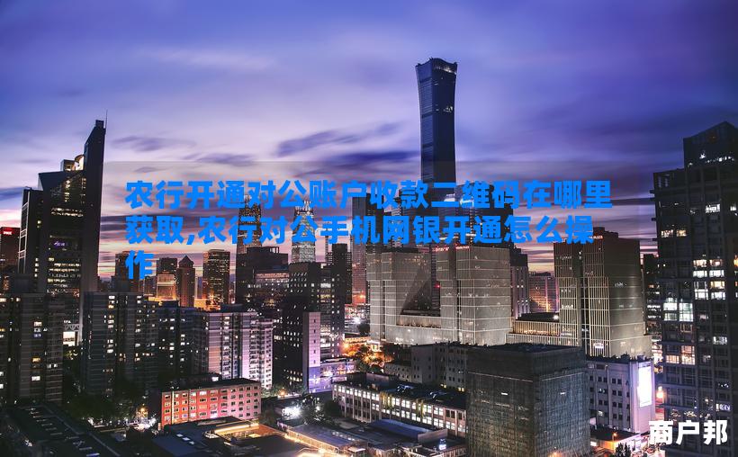 农行开通对公账户收款二维码在哪里获取,农行对公手机网银开通怎么操作