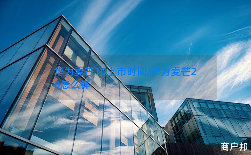 华为麦芒10上市时间,华为麦芒20怎么样