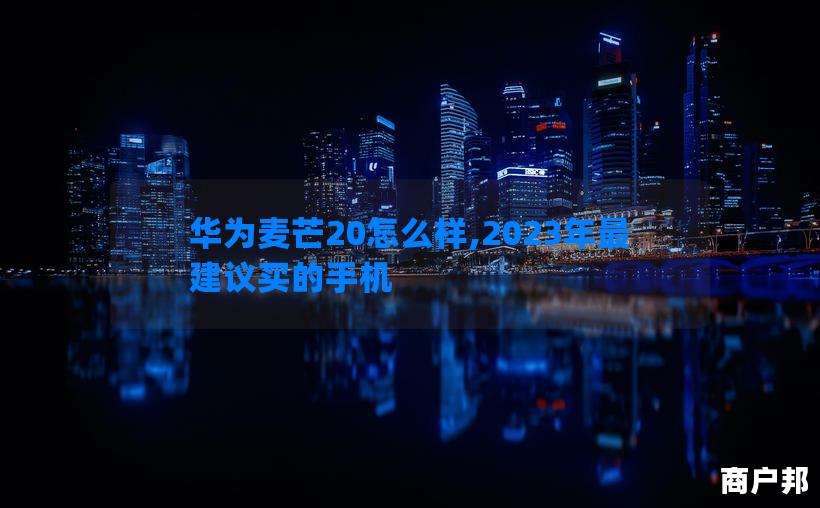 华为麦芒20怎么样,2023年最建议买的手机