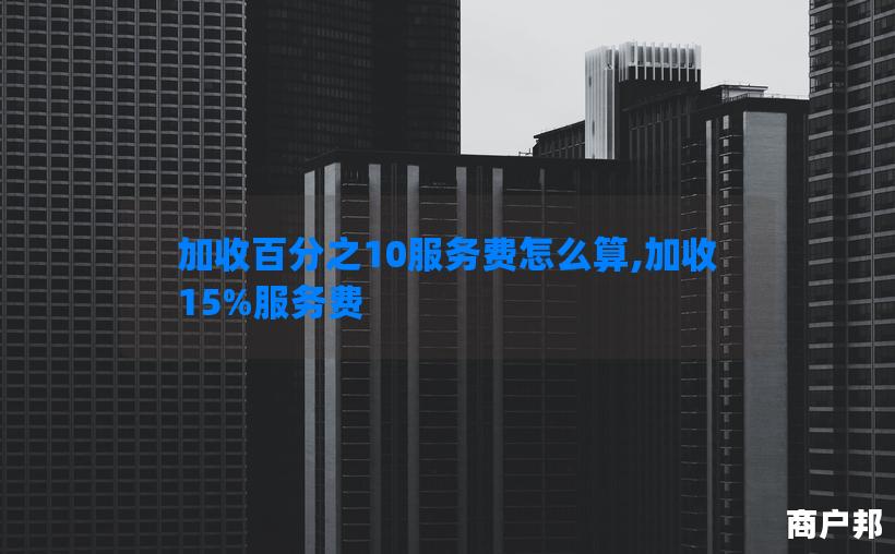 加收百分之10服务费怎么算,加收15%服务费
