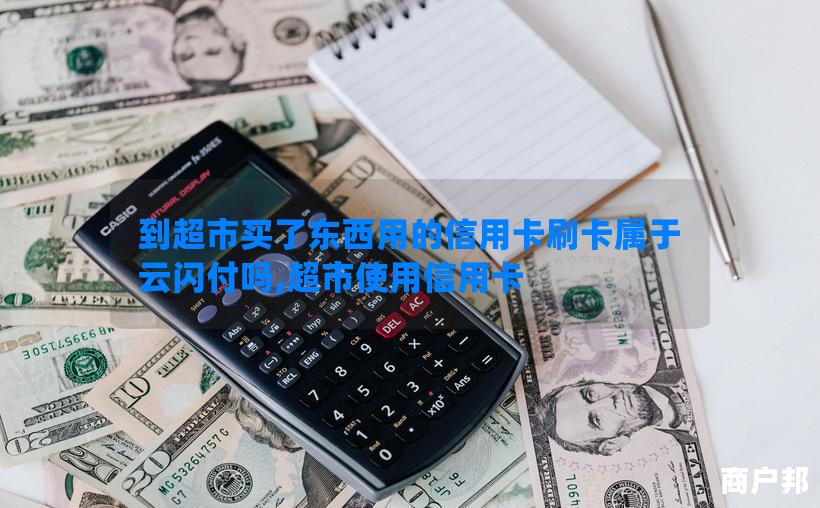 到超市买了东西用的信用卡刷卡属于云闪付吗,超市使用信用卡