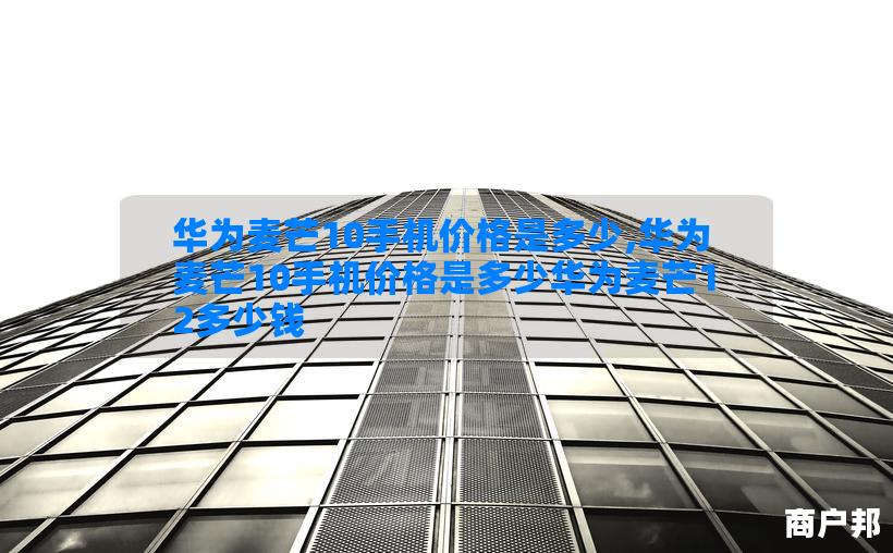 华为麦芒10手机价格是多少,华为麦芒10手机价格是多少华为麦芒12多少钱