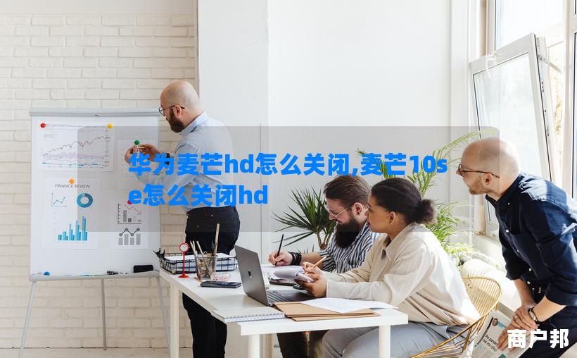 华为麦芒hd怎么关闭,麦芒10se怎么关闭hd