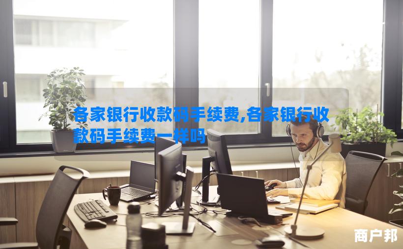 各家银行收款码手续费,各家银行收款码手续费一样吗