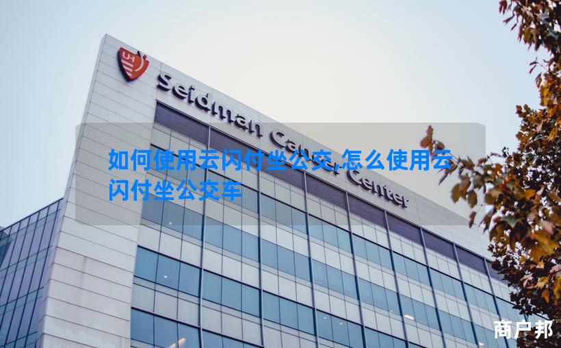 如何使用云闪付坐公交,怎么使用云闪付坐公交车