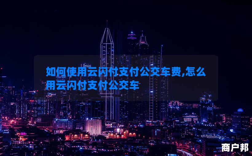 如何使用云闪付支付公交车费,怎么用云闪付支付公交车