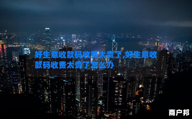 好生意收款码收费太贵了,好生意收款码收费太贵了怎么办