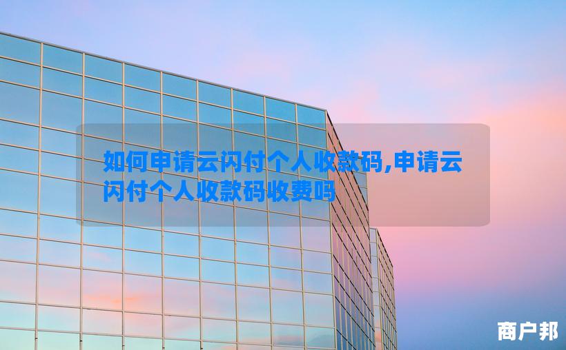 如何申请云闪付个人收款码,申请云闪付个人收款码收费吗