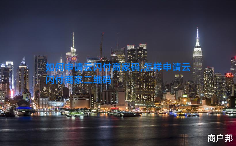如何申请云闪付商家码,怎样申请云闪付商家二维码