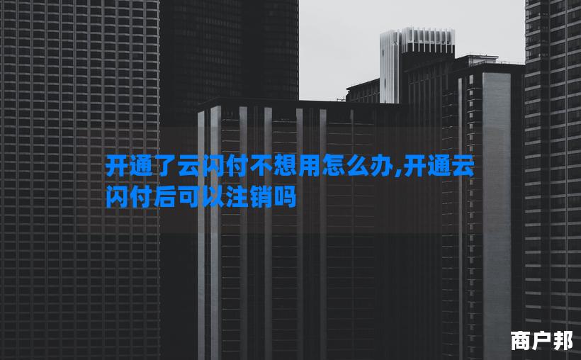 开通了云闪付不想用怎么办,开通云闪付后可以注销吗