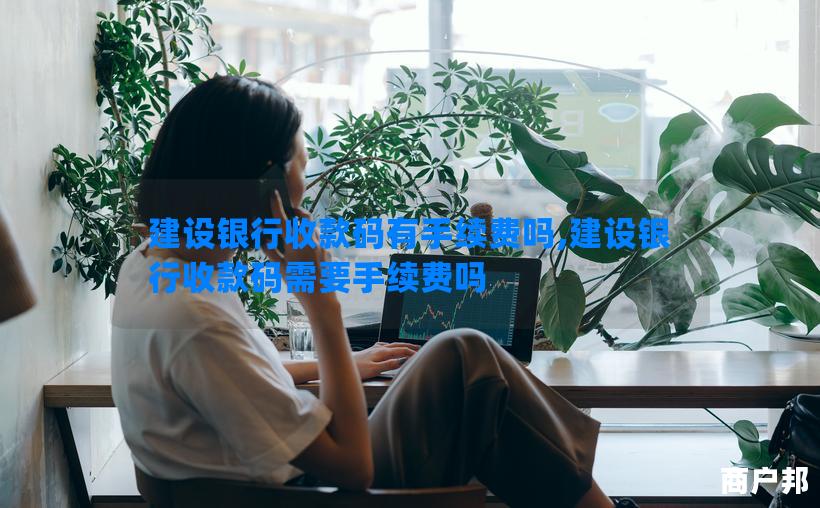 建设银行收款码有手续费吗,建设银行收款码需要手续费吗