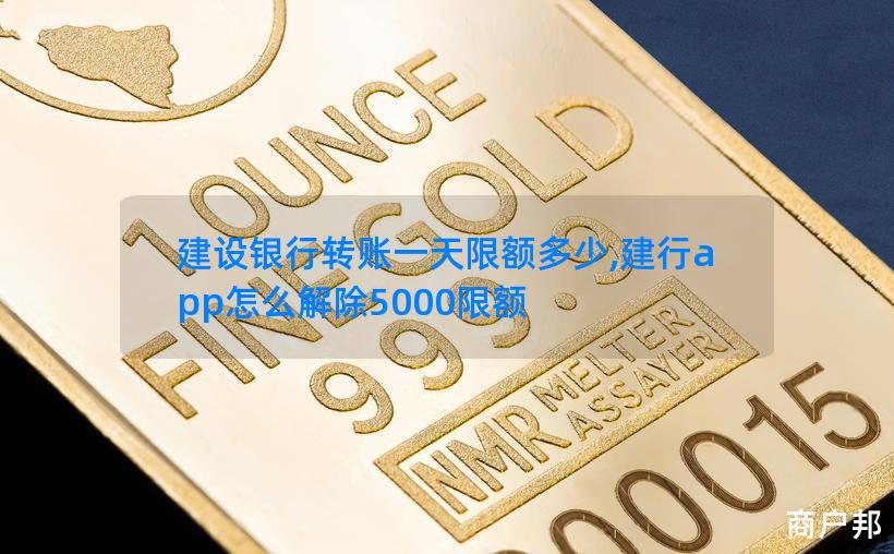 建设银行转账一天限额多少,建行app怎么解除5000限额