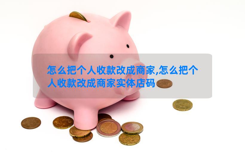 怎么把个人收款改成商家,怎么把个人收款改成商家实体店码