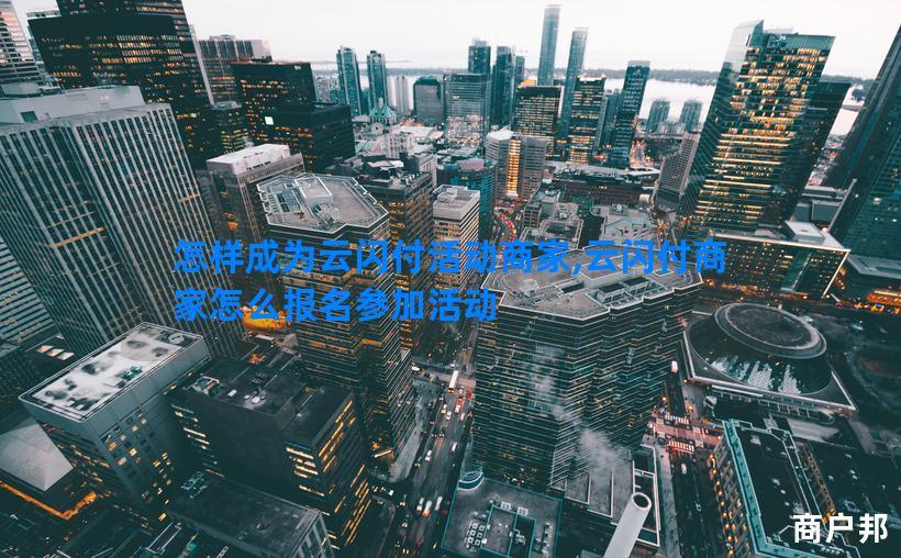 怎样成为云闪付活动商家,云闪付商家怎么报名参加活动