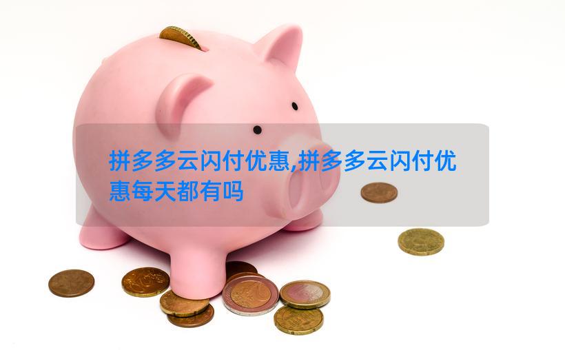 拼多多云闪付优惠,拼多多云闪付优惠每天都有吗