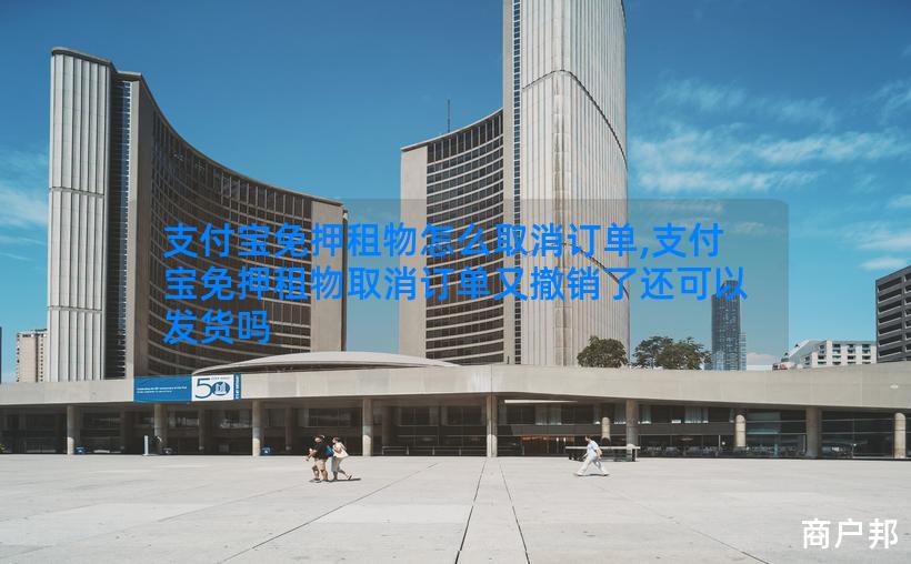 支付宝免押租物怎么取消订单,支付宝免押租物取消订单又撤销了还可以发货吗