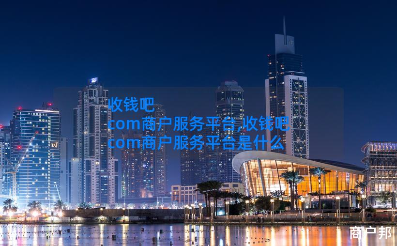 收钱吧 com商户服务平台,收钱吧 com商户服务平台是什么