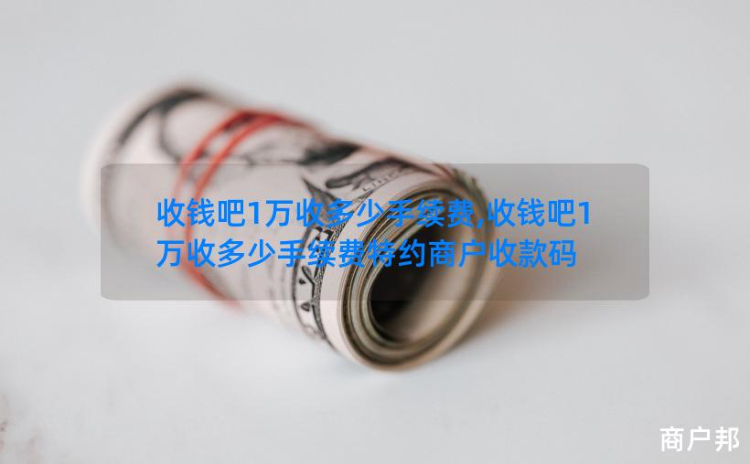收钱吧1万收多少手续费,收钱吧1万收多少手续费特约商户收款码