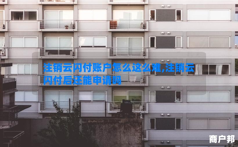 注销云闪付账户怎么这么难,注销云闪付后还能申请吗