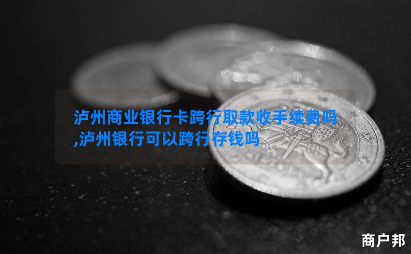 泸州商业银行卡跨行取款收手续费吗,泸州银行可以跨行存钱吗