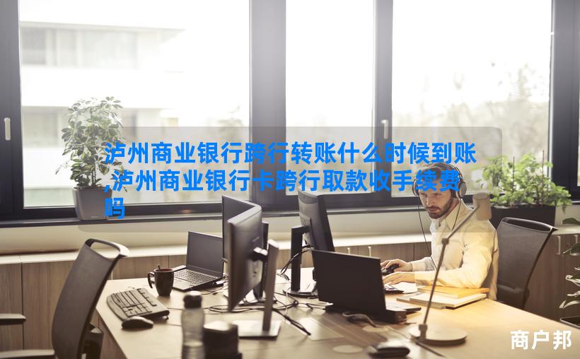 泸州商业银行跨行转账什么时候到账,泸州商业银行卡跨行取款收手续费吗