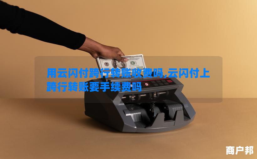 用云闪付跨行转账收费吗,云闪付上跨行转账要手续费吗