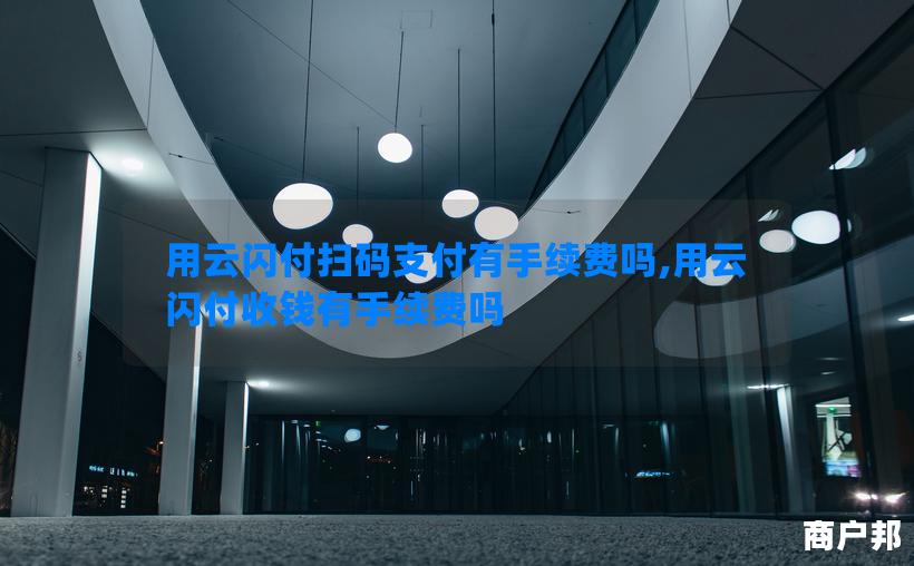 用云闪付扫码支付有手续费吗,用云闪付收钱有手续费吗
