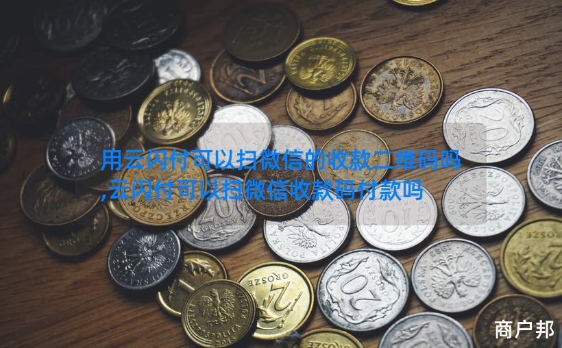 用云闪付可以扫微信的收款二维码吗,云闪付可以扫微信收款码付款吗