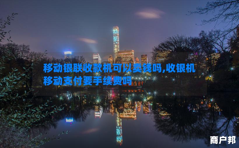 移动银联收款机可以卖钱吗,收银机移动支付要手续费吗