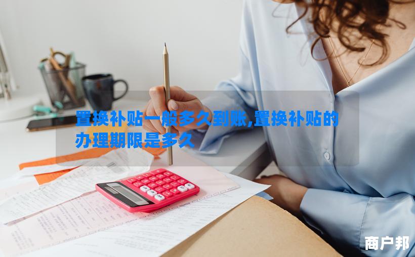 置换补贴一般多久到账,置换补贴的办理期限是多久
