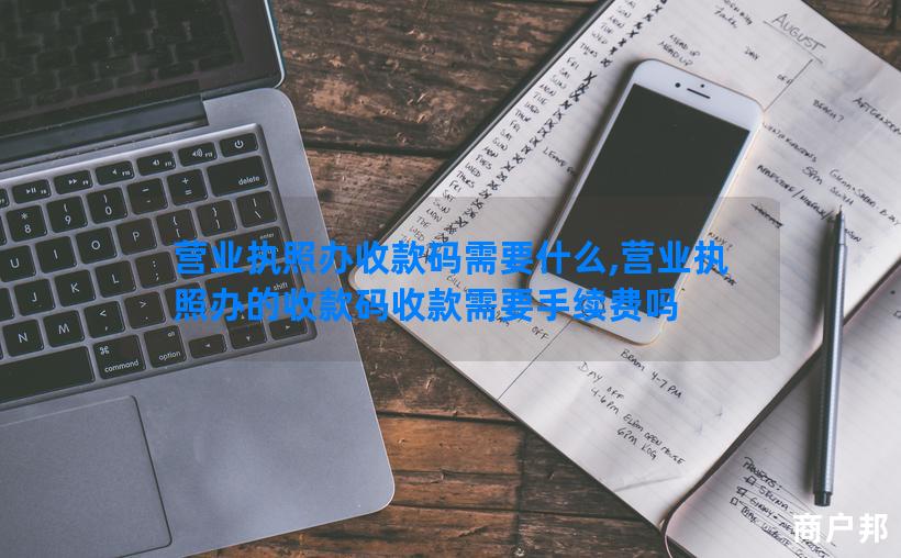 营业执照办收款码需要什么,营业执照办的收款码收款需要手续费吗