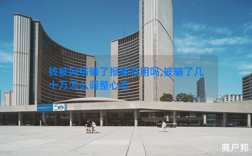钱被网络骗了报案有用吗,被骗了几十万怎么调整心态