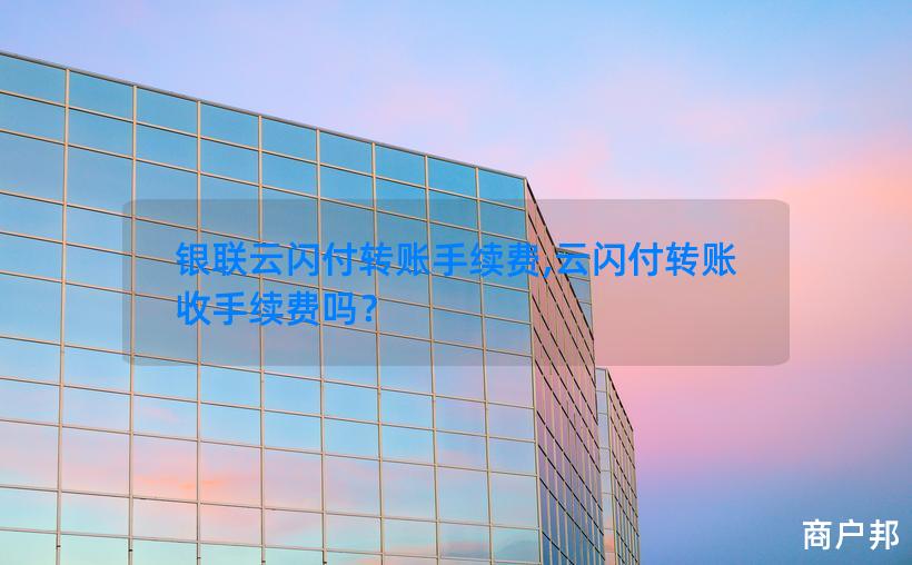 银联云闪付转账手续费,云闪付转账收手续费吗？