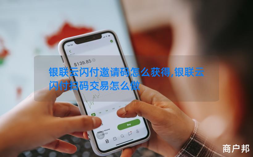 银联云闪付邀请码怎么获得,银联云闪付扫码交易怎么做