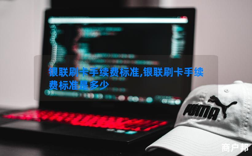银联刷卡手续费标准,银联刷卡手续费标准是多少