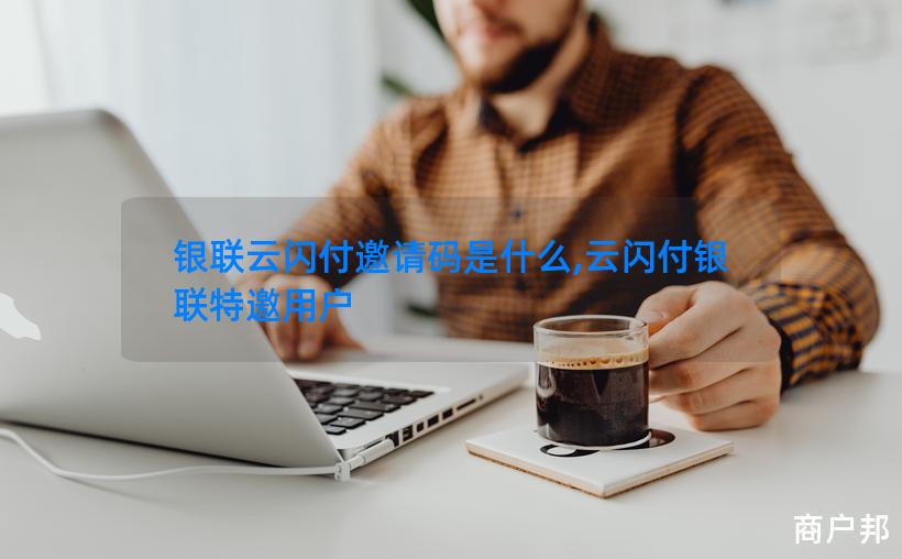 银联云闪付邀请码是什么,云闪付银联特邀用户