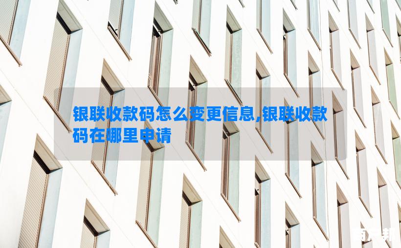 银联收款码怎么变更信息,银联收款码在哪里申请