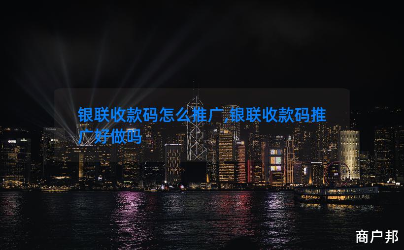 银联收款码怎么推广,银联收款码推广好做吗