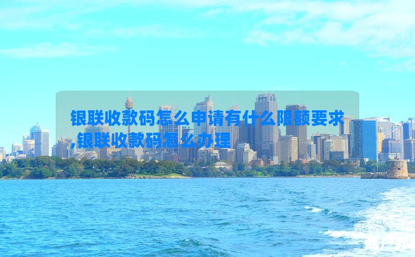 银联收款码怎么申请有什么限额要求,银联收款码怎么办理