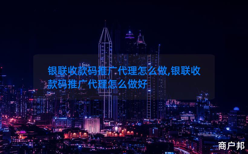 银联收款码推广代理怎么做,银联收款码推广代理怎么做好