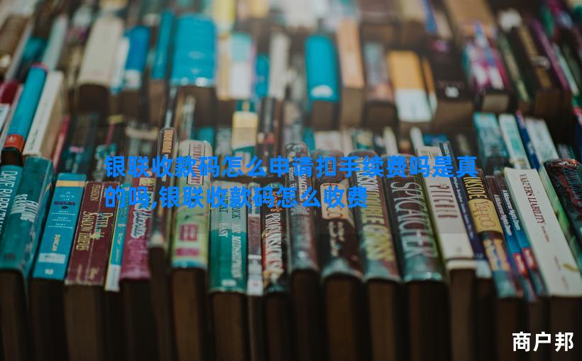 银联收款码怎么申请扣手续费吗是真的吗,银联收款码怎么收费