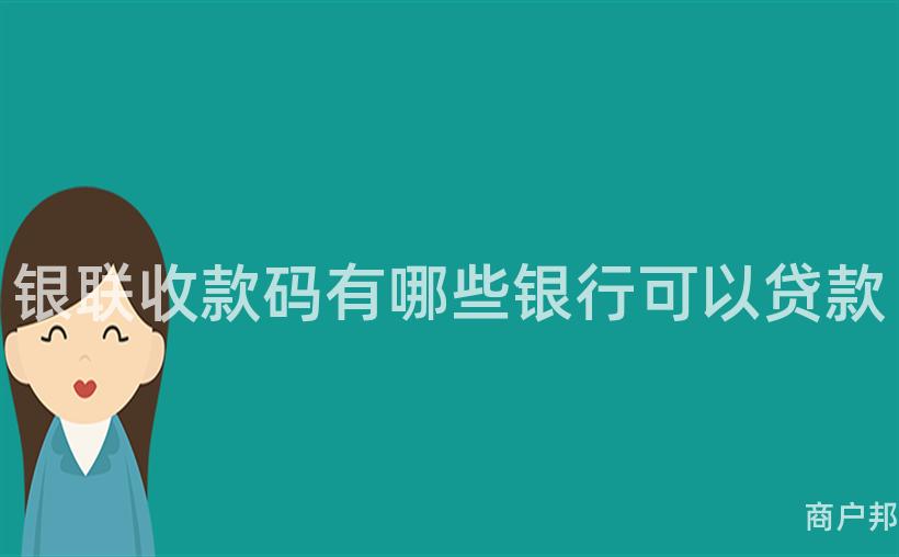 银联收款码有哪些银行可以贷款