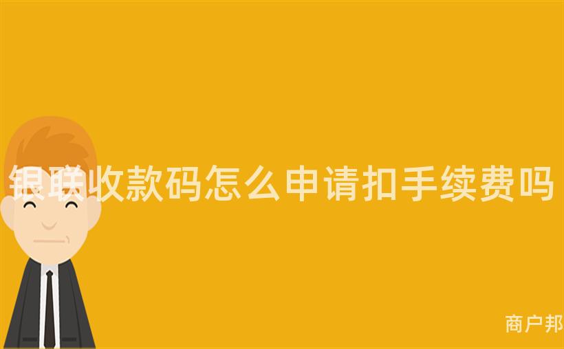 银联收款码怎么申请扣手续费吗