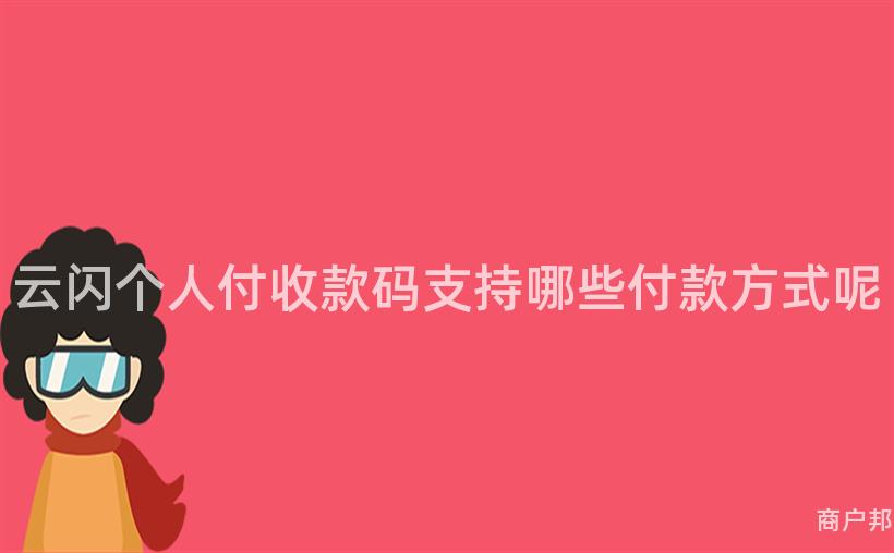 云闪个人付收款码支持哪些付款方式呢
