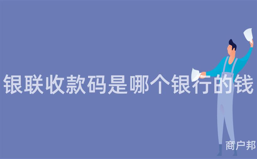 银联收款码是哪个银行的钱