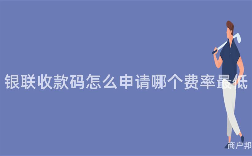 银联收款码怎么申请哪个费率最低