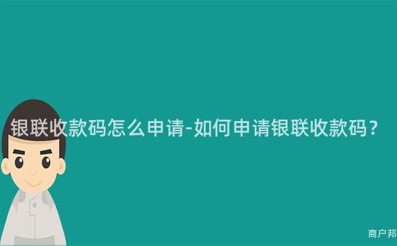 银联收款码怎么申请-如何申请银联收款码？