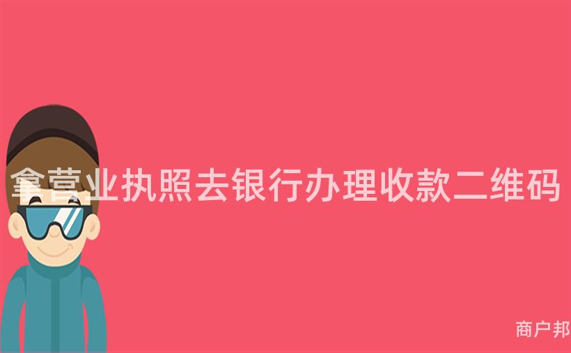 拿营业执照去银行办理收款二维码