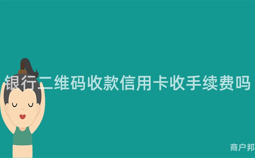 银行二维码收款信用卡收手续费吗