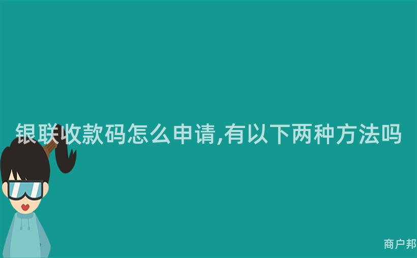 银联收款码怎么申请,有以下两种方法吗